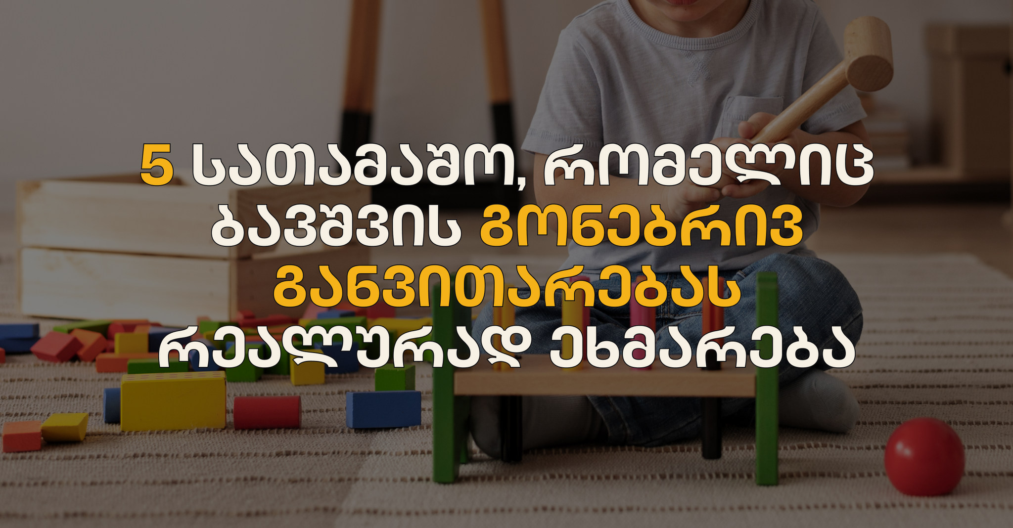 5 სათამაშო, რომელიც ბავშვის გონებრივ განვითარებას რეალურად ეხმარება